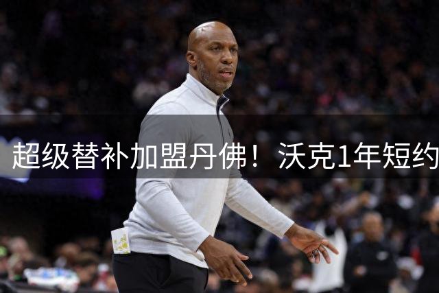 超级替补加盟丹佛！沃克1年短约助力掘金冲冠阵容